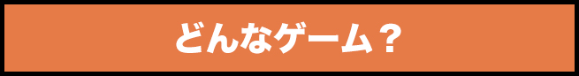 どんなゲーム？